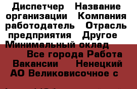 Диспетчер › Название организации ­ Компания-работодатель › Отрасль предприятия ­ Другое › Минимальный оклад ­ 10 000 - Все города Работа » Вакансии   . Ненецкий АО,Великовисочное с.